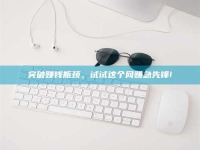 涿州突破赚钱瓶颈，试试这个网赚急先锋!