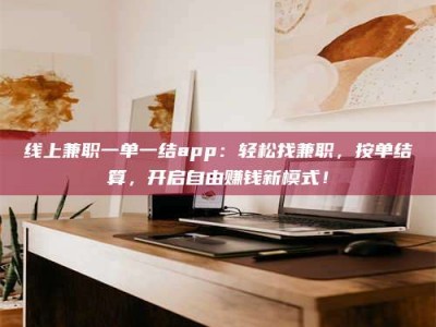 涿州线上兼职一单一结app：轻松找兼职，按单结算，开启自由赚钱新模式！