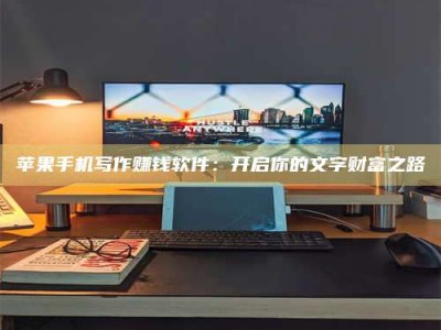 涿州苹果手机写作赚钱软件：开启你的文字财富之路