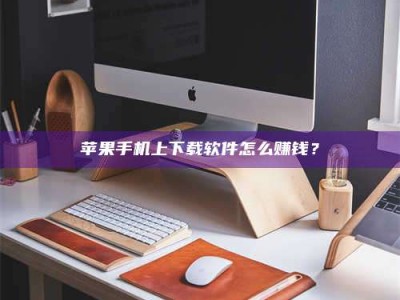 涿州苹果手机上下载软件怎么赚钱？