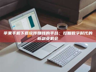 涿州苹果手机下载软件赚钱的平台：挖掘数字时代的新副业机会
