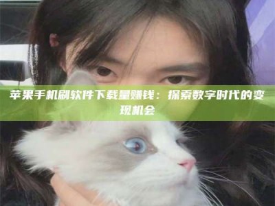 涿州苹果手机刷软件下载量赚钱：探索数字时代的变现机会