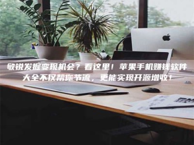 涿州敏锐发掘变现机会？看这里！苹果手机赚钱软件大全不仅帮你节流，更能实现开源增收！