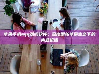 涿州苹果手机aqq赚钱软件：深度解析苹果生态下的商业机遇