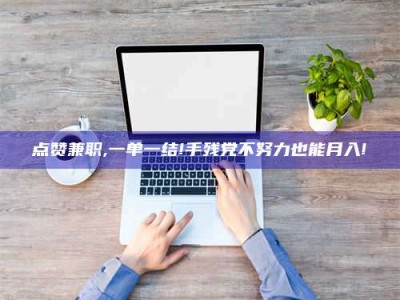涿州点赞兼职,一单一结!手残党不努力也能月入!