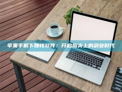 涿州苹果手机下赚钱软件：开启指尖上的副业时代